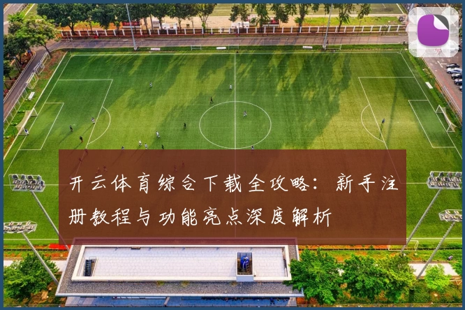 开云体育综合下载全攻略：新手注册教程与功能亮点深度解析
