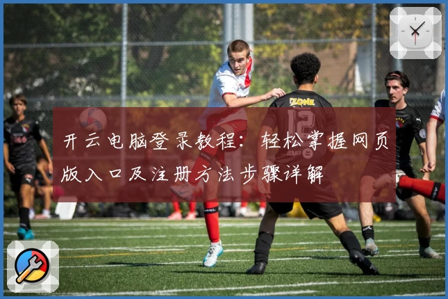 开云电脑登录教程：轻松掌握网页版入口及注册方法步骤详解