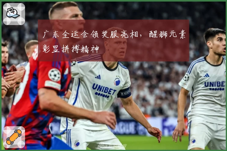 广东全运会领奖服亮相，醒狮元素彰显拼搏精神