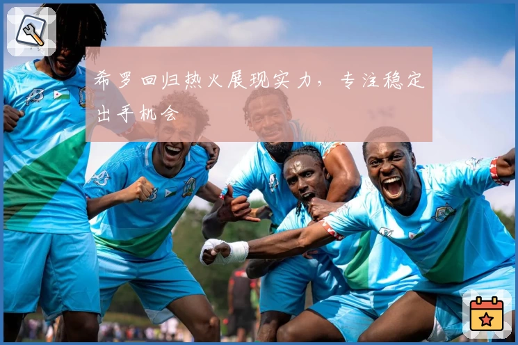 希罗回归热火展现实力，专注稳定出手机会