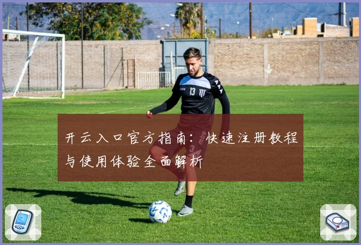 开云入口官方指南：快速注册教程与使用体验全面解析