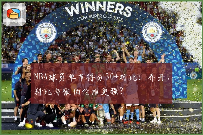 NBA球员单节得分30+对比：乔丹、科比与张伯伦谁更强？