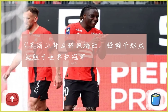 C罗商业背后暗讽梅西，强调千球成就胜于世界杯冠军