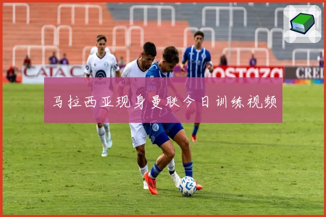 马拉西亚现身曼联今日训练视频