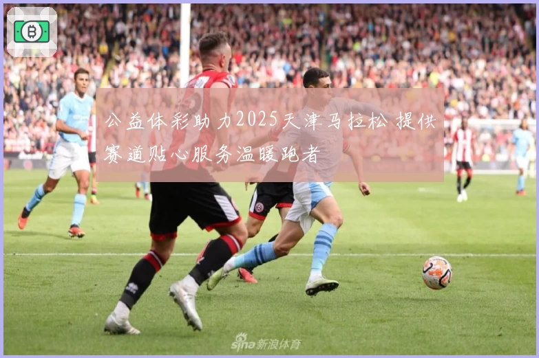 公益体彩助力2025天津马拉松 提供赛道贴心服务温暖跑者