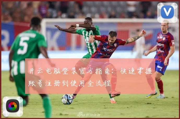 开云电脑登录官方指南：快速掌握账号注册到使用全流程