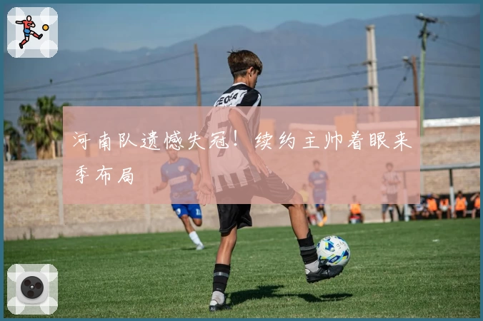 河南队遗憾失冠！续约主帅着眼来季布局