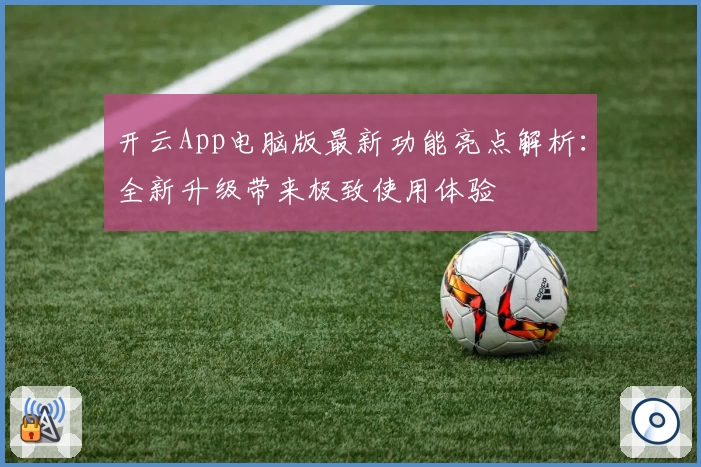 开云App电脑版最新功能亮点解析：全新升级带来极致使用体验
