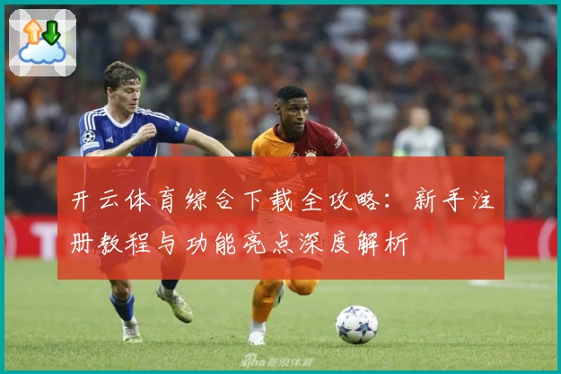 开云体育综合下载全攻略:新手注册教程与功能亮点深度解析