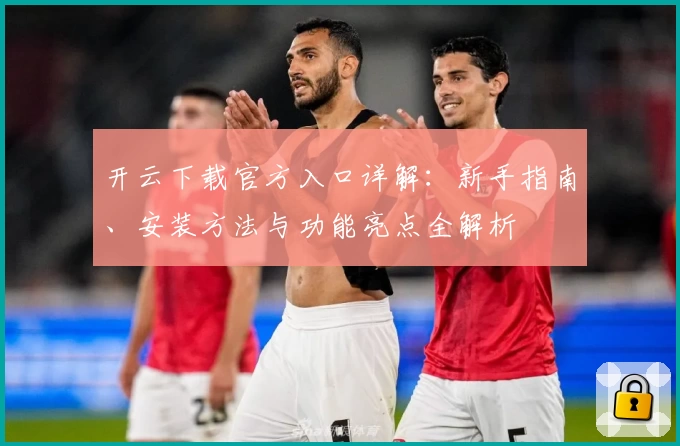 开云下载官方入口详解：新手指南、安装方法与功能亮点全解析