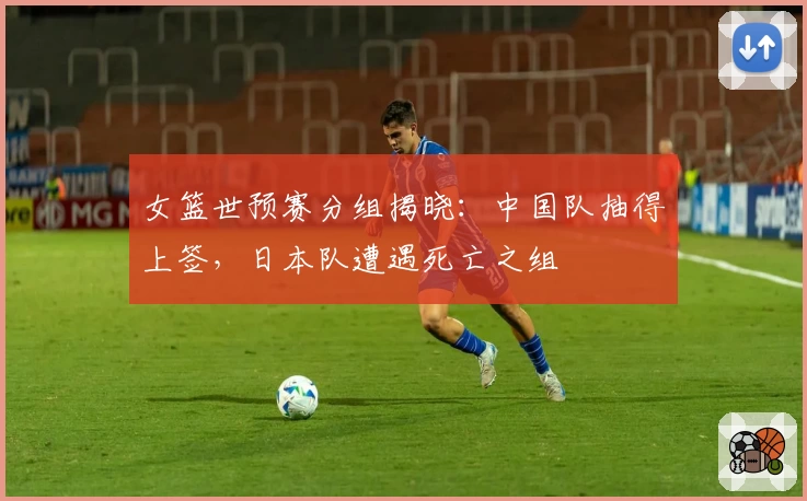 女篮世预赛分组揭晓：中国队抽得上签，日本队遭遇死亡之组