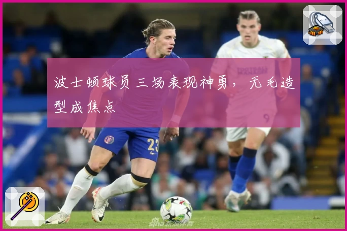 波士顿球员三场表现神勇，无毛造型成焦点