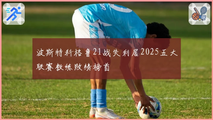 波斯特科格鲁21战失利居2025五大联赛教练败绩榜首