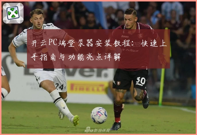 开云PC端登录器安装教程：快速上手指南与功能亮点详解