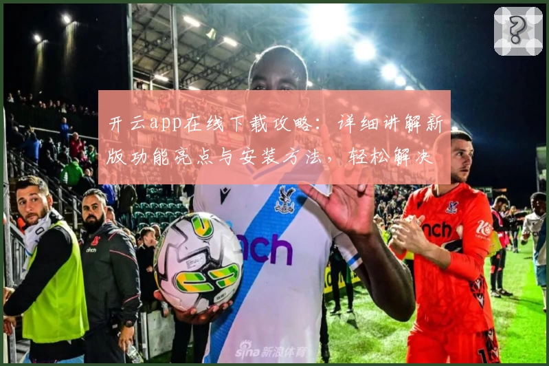开云app在线下载攻略：详细讲解新版功能亮点与安装方法，轻松解决常见问题