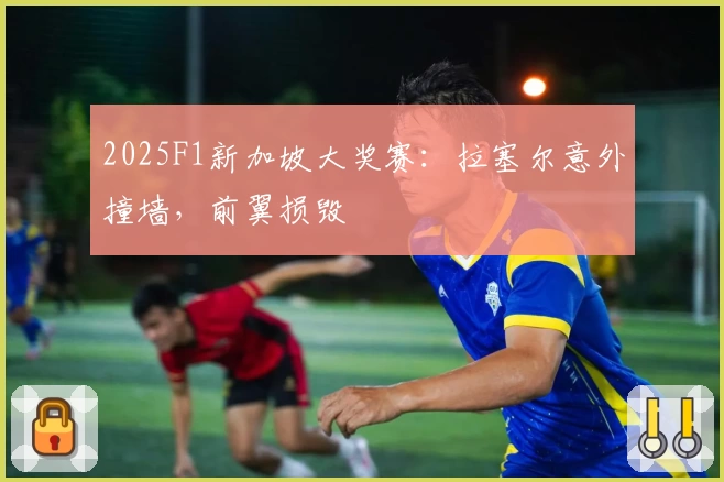 2025F1新加坡大奖赛：拉塞尔意外撞墙，前翼损毁