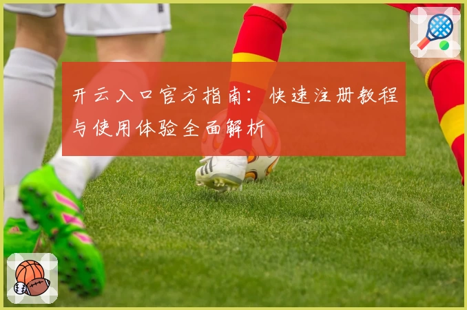 开云入口官方指南：快速注册教程与使用体验全面解析