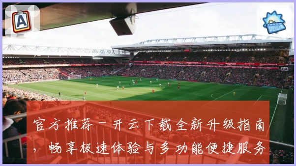 官方推荐 - 开云下载全新升级指南,畅享极速体验与多功能便捷服务