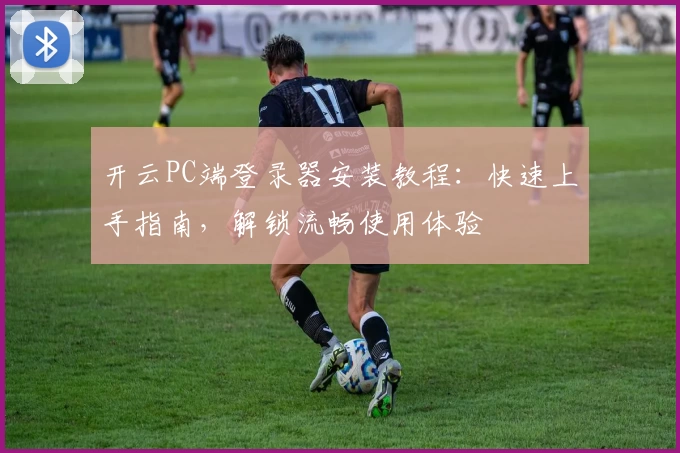 开云PC端登录器安装教程：快速上手指南，解锁流畅使用体验
