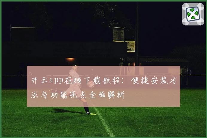 开云app在线下载教程：便捷安装方法与功能亮点全面解析