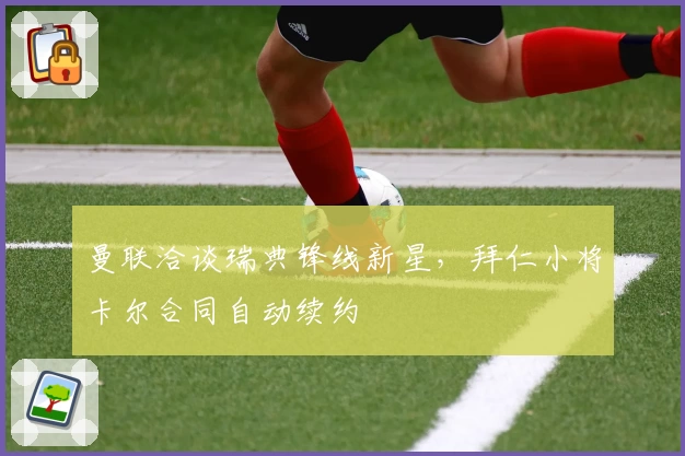 曼联洽谈瑞典锋线新星，拜仁小将卡尔合同自动续约