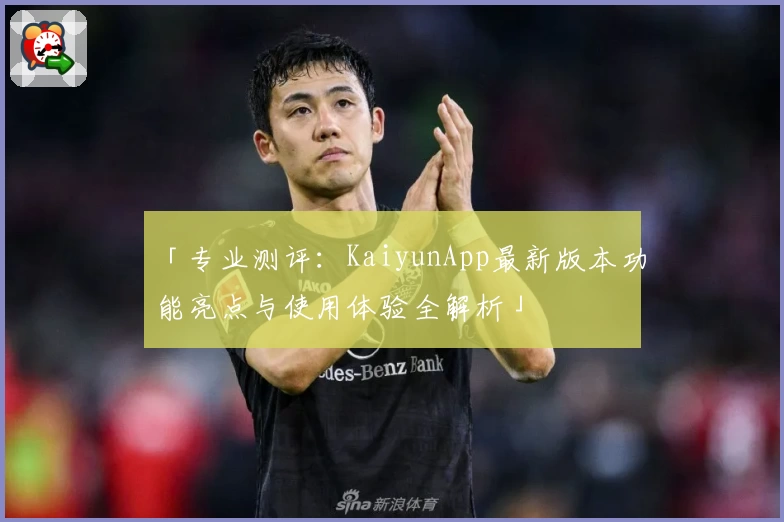 「专业测评：KaiyunApp最新版本功能亮点与使用体验全解析」