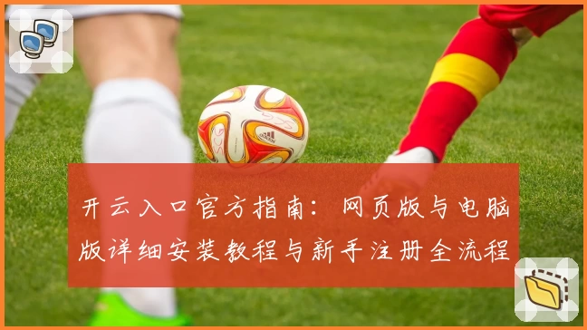 开云入口官方指南：网页版与电脑版详细安装教程与新手注册全流程解析