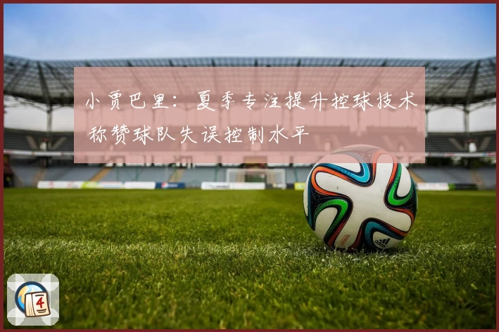 小贾巴里：夏季专注提升控球技术 称赞球队失误控制水平