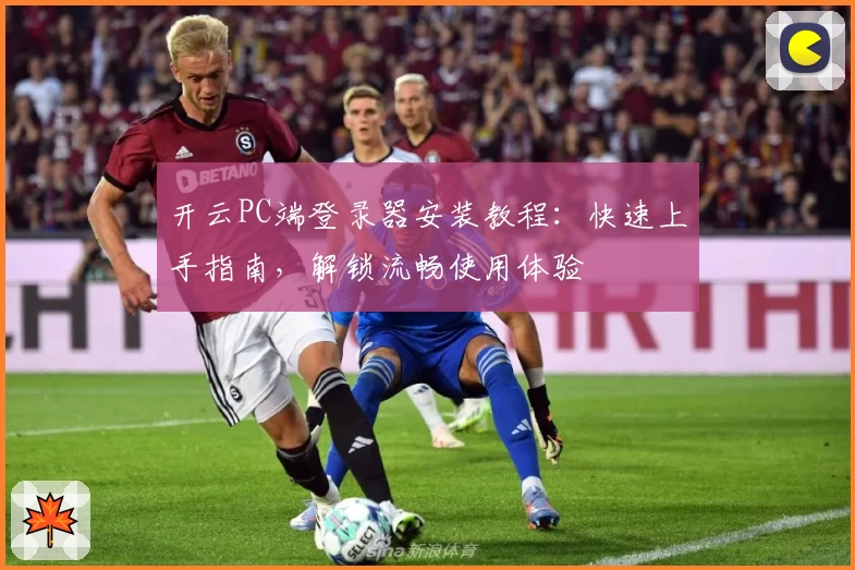 开云PC端登录器安装教程:快速上手指南,解锁流畅使用体验