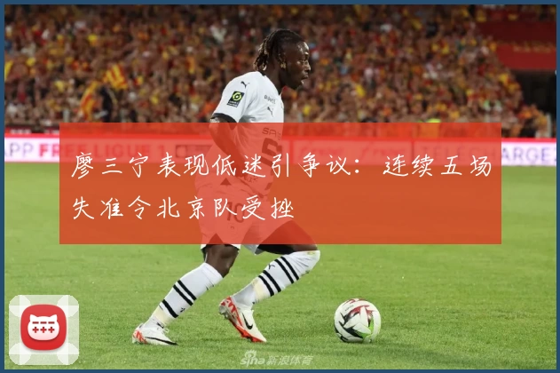 廖三宁表现低迷引争议：连续五场失准令北京队受挫