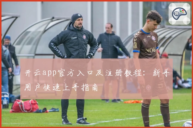 开云app官方入口及注册教程:新手用户快速上手指南