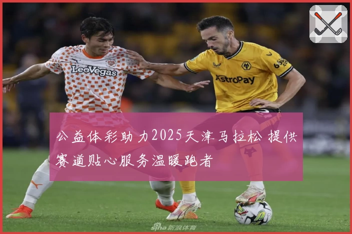 公益体彩助力2025天津马拉松 提供赛道贴心服务温暖跑者