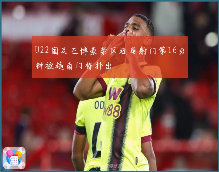 U22国足王博豪禁区近角射门第16分钟被越南门将扑出