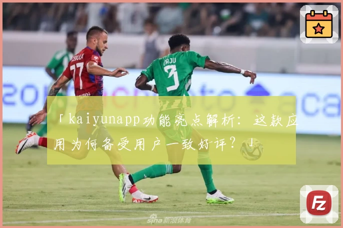 「kaiyunapp功能亮点解析：这款应用为何备受用户一致好评？」
