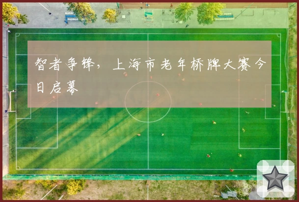 智者争锋，上海市老年桥牌大赛今日启幕