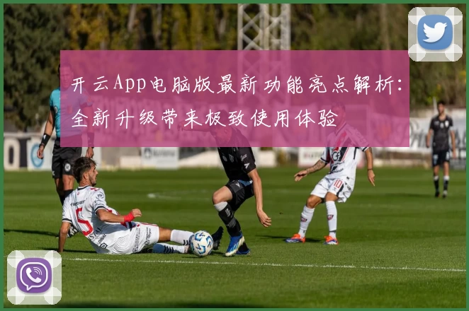 开云App电脑版最新功能亮点解析:全新升级带来极致使用体验