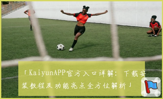 「KaiyunAPP官方入口详解:下载安装教程及功能亮点全方位解析」
