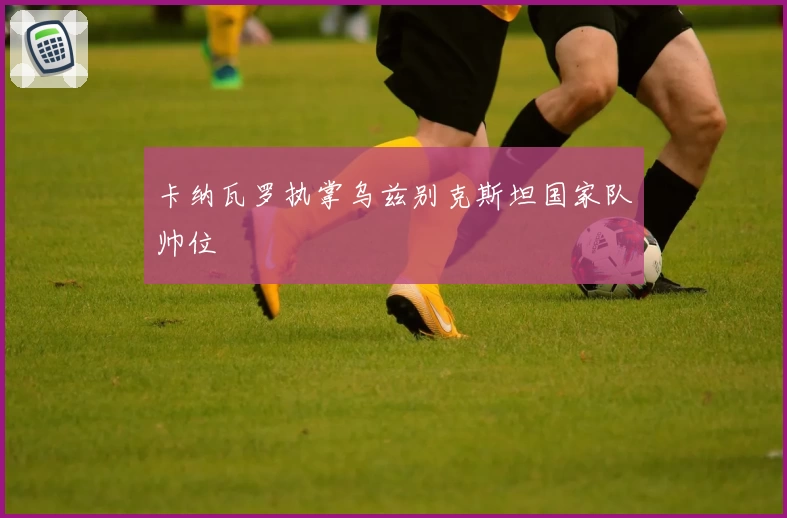 卡纳瓦罗执掌乌兹别克斯坦国家队帅位