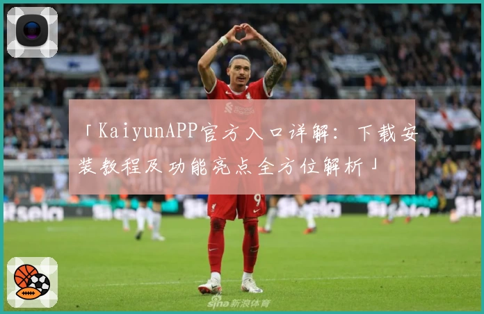 「KaiyunAPP官方入口详解：下载安装教程及功能亮点全方位解析」